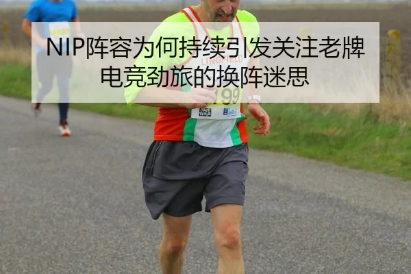 NIP阵容为何持续引发关注老牌电竞劲旅的换阵迷思